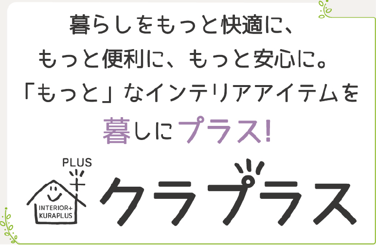 暮らしをもっと快適に、もっと便利に、もっと安心に。「もっと」なインテリアアイテムを暮しにプラス!クラプラス